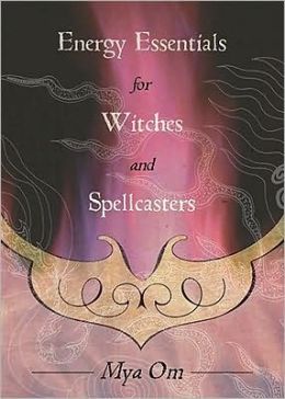 Energy Essentials for Witches & Spellcasters by Mya Om